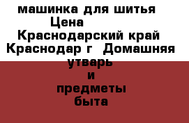 машинка для шитья › Цена ­ 3 000 - Краснодарский край, Краснодар г. Домашняя утварь и предметы быта » Другое   